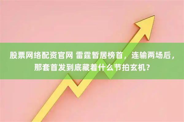 股票网络配资官网 雷霆暂居榜首,连输两场后,那套首发到底藏着什么节拍玄机?