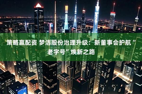 策略赢配资 梦洁股份治理升级：新董事会护航“老字号”焕新之路
