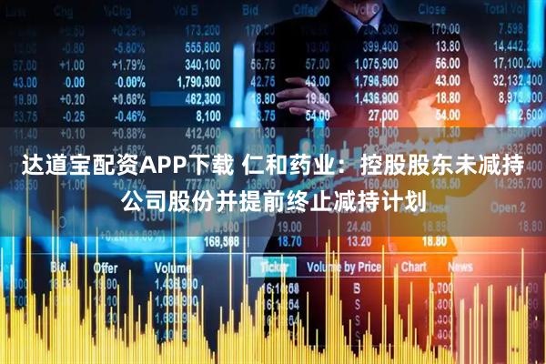 达道宝配资APP下载 仁和药业：控股股东未减持公司股份并提前终止减持计划