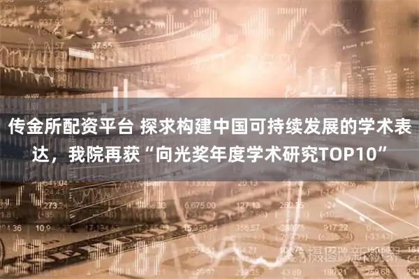 传金所配资平台 探求构建中国可持续发展的学术表达，我院再获“向光奖年度学术研究TOP10”