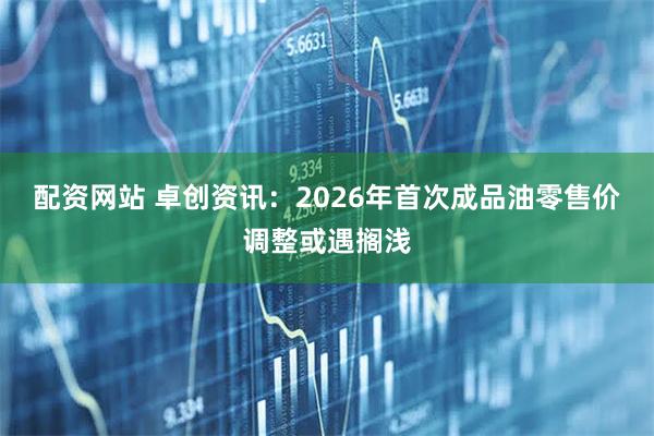 配资网站 卓创资讯：2026年首次成品油零售价调整或遇搁浅
