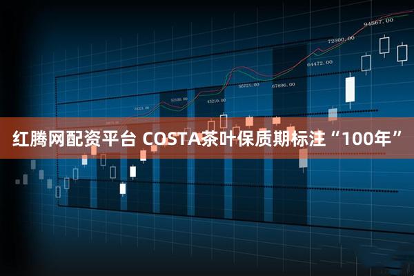 红腾网配资平台 COSTA茶叶保质期标注“100年”