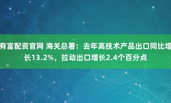 有富配资官网 海关总署：去年高技术产品出口同比增长13.2%，拉动出口增长2.4个百分点