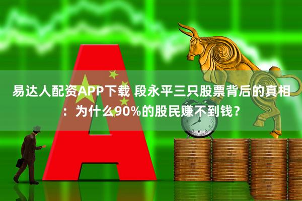 易达人配资APP下载 段永平三只股票背后的真相：为什么90%的股民赚不到钱？