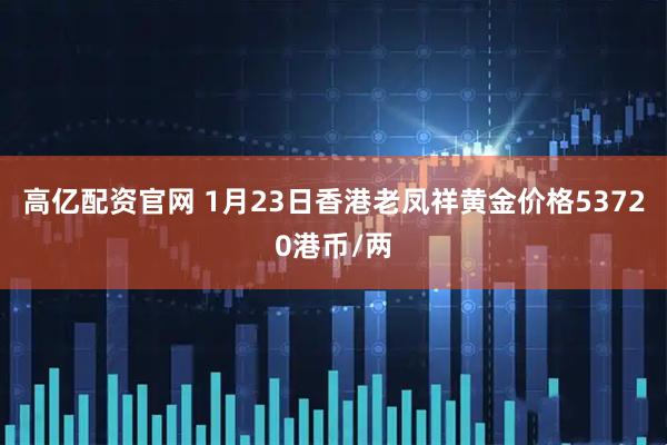 高亿配资官网 1月23日香港老凤祥黄金价格53720港币/两