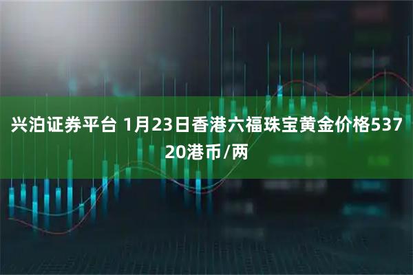 兴泊证券平台 1月23日香港六福珠宝黄金价格53720港币/两
