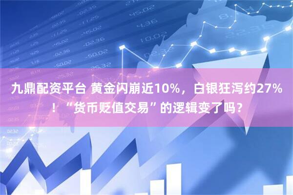 九鼎配资平台 黄金闪崩近10%，白银狂泻约27%！“货币贬值交易”的逻辑变了吗？