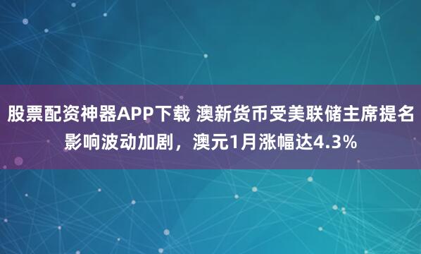 股票配资神器APP下载 澳新货币受美联储主席提名影响波动加剧，澳元1月涨幅达4.3%