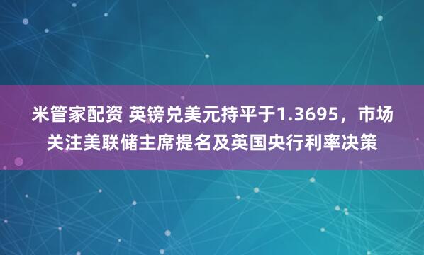 米管家配资 英镑兑美元持平于1.3695，市场关注美联储主席提名及英国央行利率决策