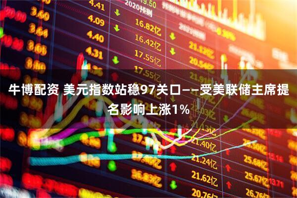 牛博配资 美元指数站稳97关口——受美联储主席提名影响上涨1%