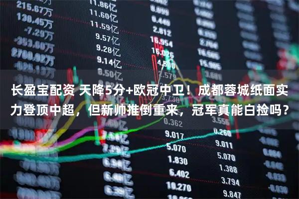 长盈宝配资 天降5分+欧冠中卫！成都蓉城纸面实力登顶中超，但新帅推倒重来，冠军真能白捡吗？