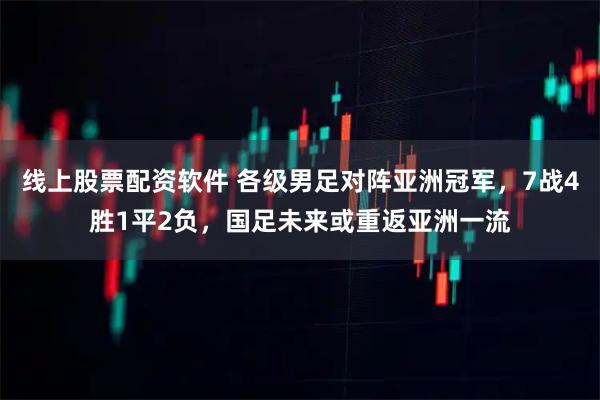 线上股票配资软件 各级男足对阵亚洲冠军，7战4胜1平2负，国足未来或重返亚洲一流