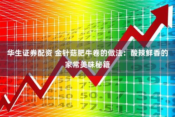 华生证券配资 金针菇肥牛卷的做法：酸辣鲜香的家常美味秘籍