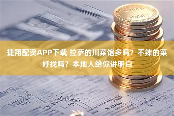 捷翔配资APP下载 拉萨的川菜馆多吗？不辣的菜好找吗？本地人给你讲明白