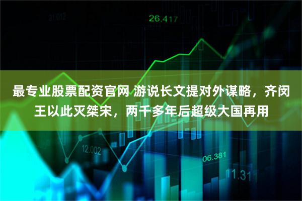 最专业股票配资官网 游说长文提对外谋略,齐闵王以此灭桀宋,两千多年后超级大国再用