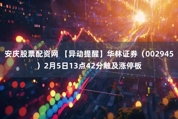 安庆股票配资网 【异动提醒】华林证券（002945）2月5日13点42分触及涨停板