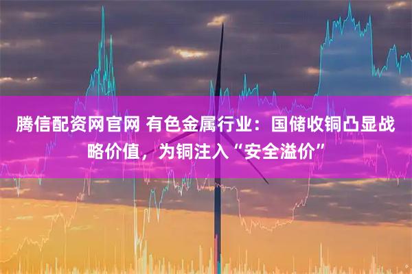 腾信配资网官网 有色金属行业：国储收铜凸显战略价值，为铜注入“安全溢价”