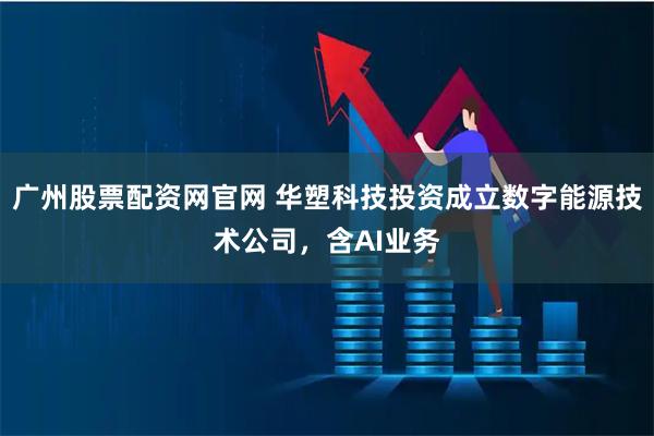 广州股票配资网官网 华塑科技投资成立数字能源技术公司，含AI业务