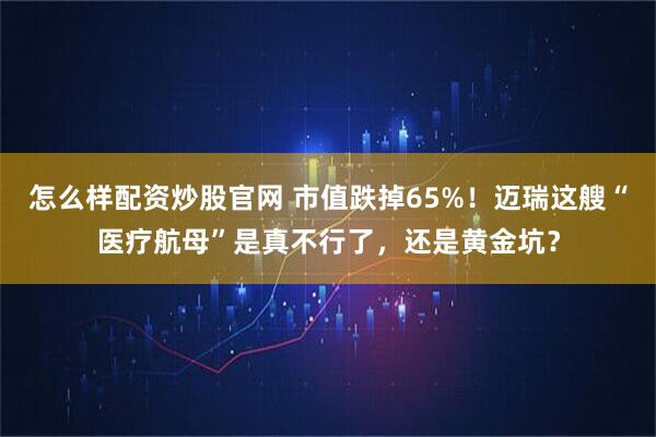 怎么样配资炒股官网 市值跌掉65%！迈瑞这艘“医疗航母”是真不行了，还是黄金坑？