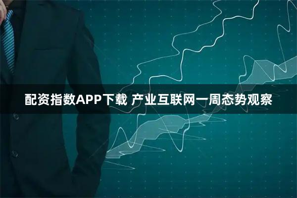 配资指数APP下载 产业互联网一周态势观察