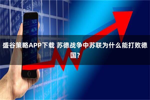 盛谷策略APP下载 苏德战争中苏联为什么能打败德国?