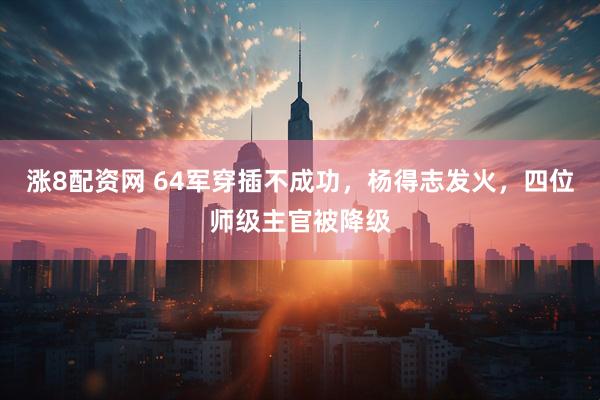 涨8配资网 64军穿插不成功,杨得志发火,四位师级主官被降级