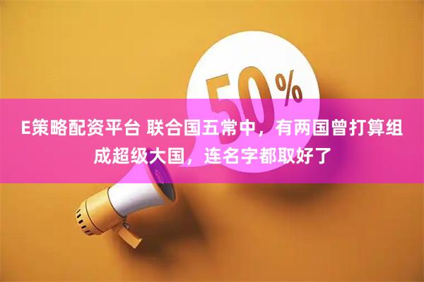 E策略配资平台 联合国五常中，有两国曾打算组成超级大国，连名字都取好了