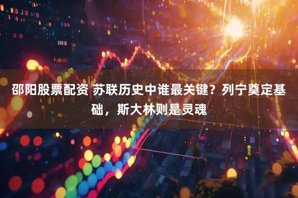 邵阳股票配资 苏联历史中谁最关键?列宁奠定基础,斯大林则是灵魂