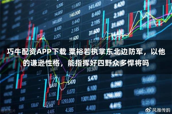 巧牛配资APP下载 粟裕若执掌东北边防军,以他的谦逊性格,能指挥好四野众多悍将吗