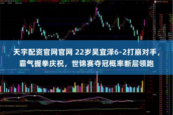 天宇配资官网官网 22岁吴宜泽6-2打崩对手，霸气握拳庆祝，世锦赛夺冠概率断层领跑