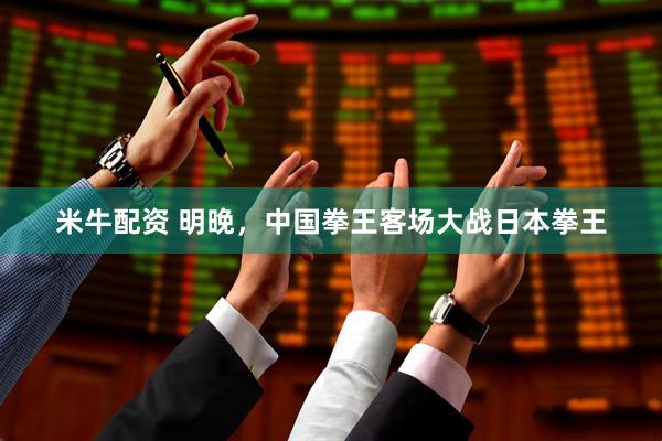 米牛配资 明晚，中国拳王客场大战日本拳王
